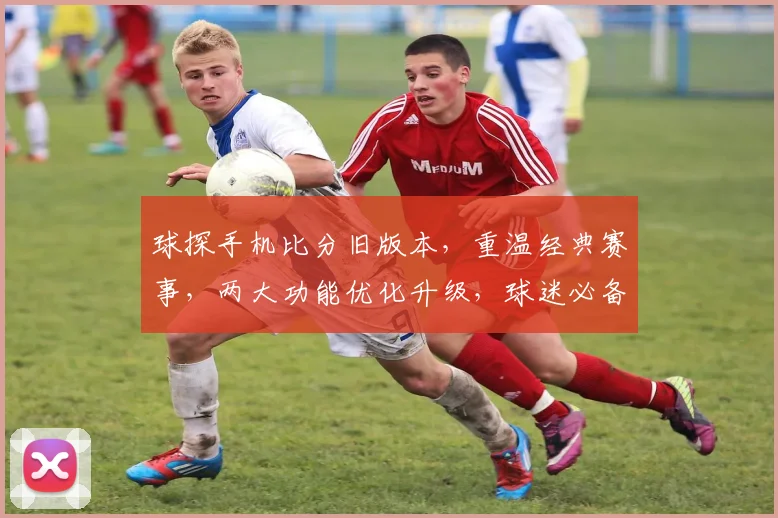 球探手机比分旧版本，重温经典赛事，两大功能优化升级，球迷必备神器