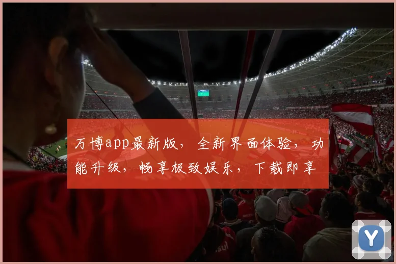 万博app最新版，全新界面体验，功能升级，畅享极致娱乐，下载即享