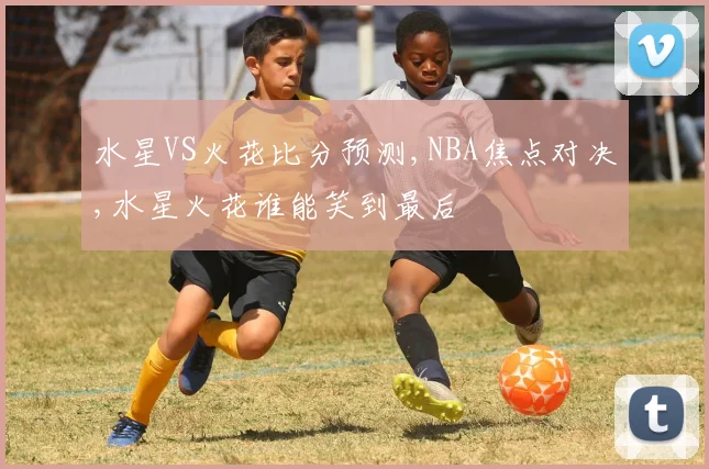 水星VS火花比分预测,NBA焦点对决,水星火花谁能笑到最后