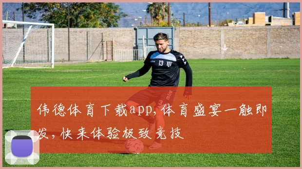 伟德体育下载app,体育盛宴一触即发,快来体验极致竞技
