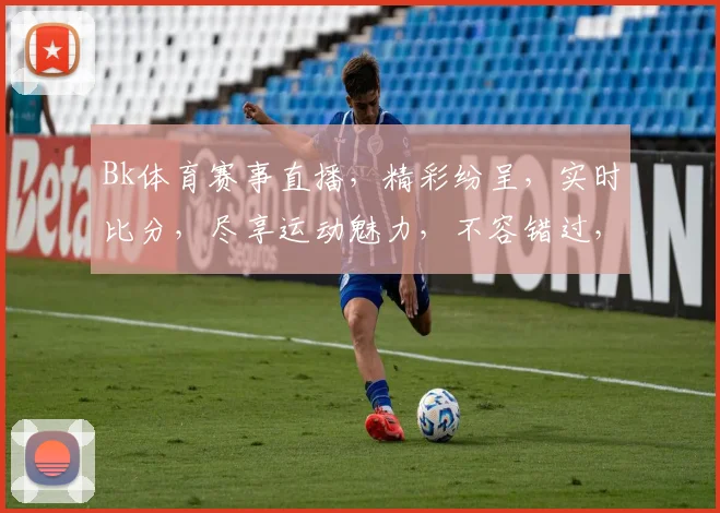 Bk体育赛事直播，精彩纷呈，实时比分，尽享运动魅力，不容错过，快来加入