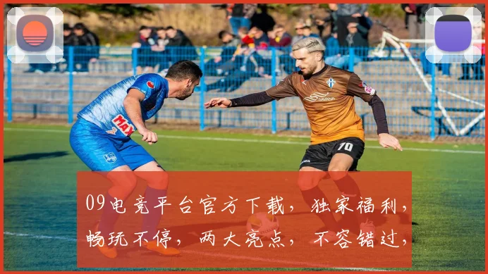 09电竞平台官方下载，独家福利，畅玩不停，两大亮点，不容错过，速来体验